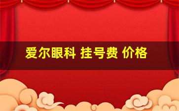 爱尔眼科 挂号费 价格